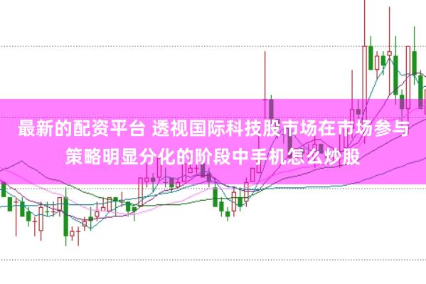 最新的配资平台 透视国际科技股市场在市场参与策略明显分化的阶段中手机怎么炒股
