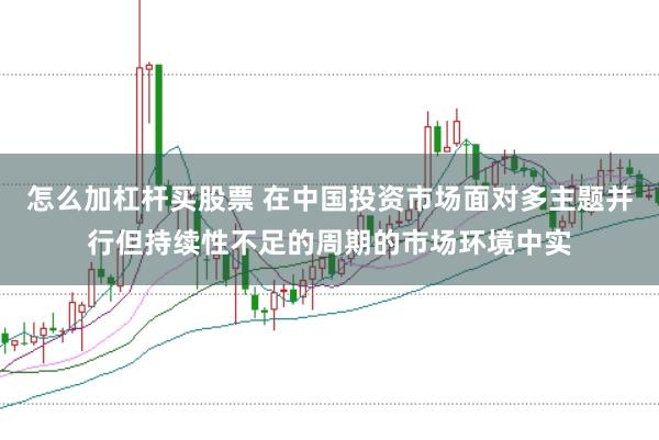 怎么加杠杆买股票 在中国投资市场面对多主题并行但持续性不足的周期的市场环境中实