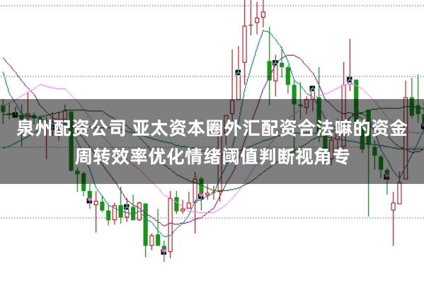 泉州配资公司 亚太资本圈外汇配资合法嘛的资金周转效率优化情绪阈值判断视角专