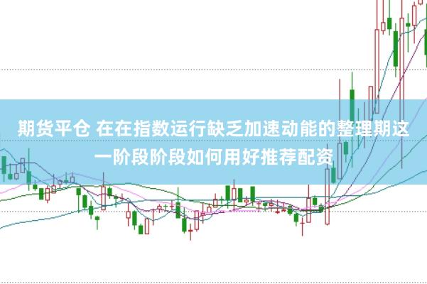 期货平仓 在在指数运行缺乏加速动能的整理期这一阶段阶段如何用好推荐配资