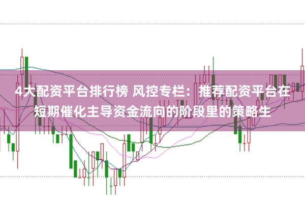 4大配资平台排行榜 风控专栏：推荐配资平台在短期催化主导资金流向的阶段里的策略生