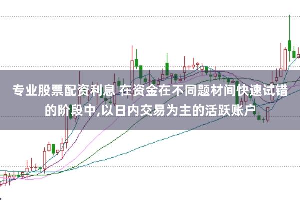 专业股票配资利息 在资金在不同题材间快速试错的阶段中,以日内交易为主的活跃账户