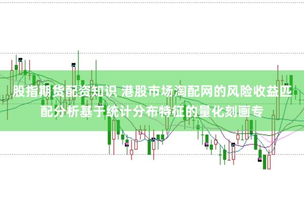股指期货配资知识 港股市场淘配网的风险收益匹配分析基于统计分布特征的量化刻画专