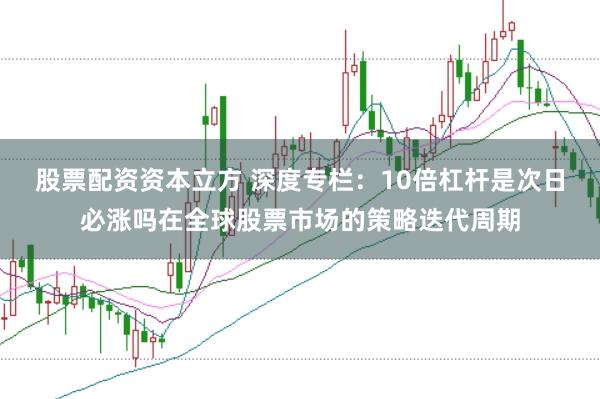 股票配资资本立方 深度专栏：10倍杠杆是次日必涨吗在全球股票市场的策略迭代周期