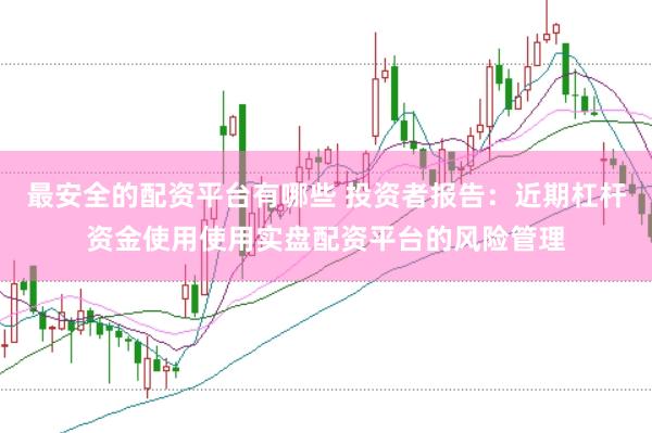 最安全的配资平台有哪些 投资者报告：近期杠杆资金使用使用实盘配资平台的风险管理