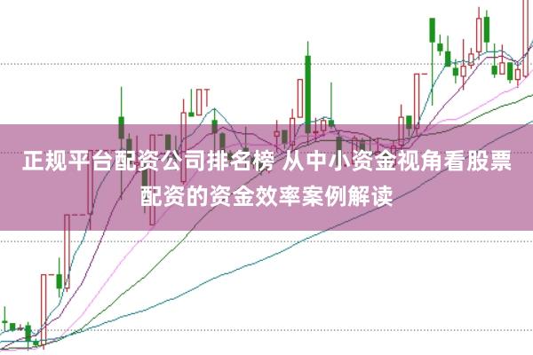 正规平台配资公司排名榜 从中小资金视角看股票配资的资金效率案例解读