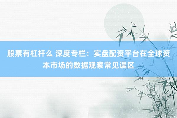 股票有杠杆么 深度专栏：实盘配资平台在全球资本市场的数据观察常见误区