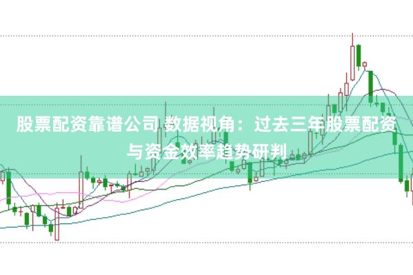 股票配资靠谱公司 数据视角：过去三年股票配资与资金效率趋势研判