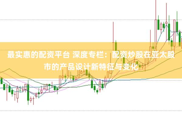 最实惠的配资平台 深度专栏：配资炒股在亚太股市的产品设计新特征与变化