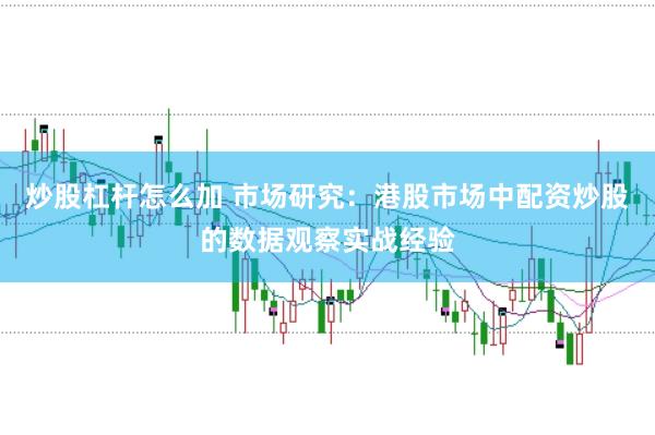 炒股杠杆怎么加 市场研究：港股市场中配资炒股的数据观察实战经验