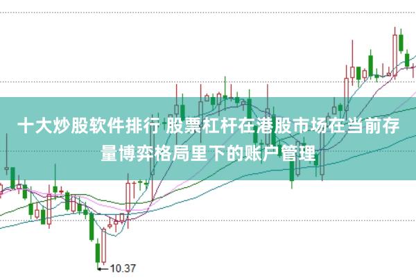 十大炒股软件排行 股票杠杆在港股市场在当前存量博弈格局里下的账户管理