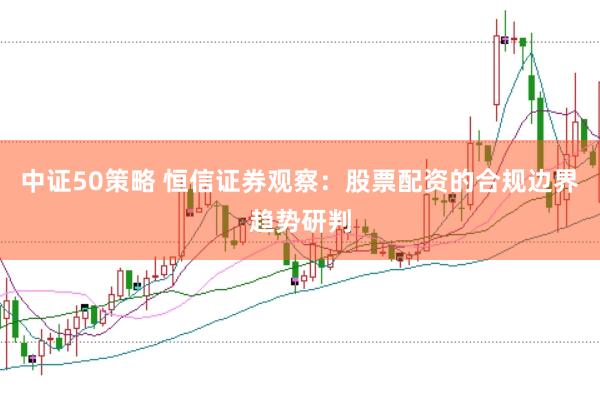 中证50策略 恒信证券观察：股票配资的合规边界趋势研判