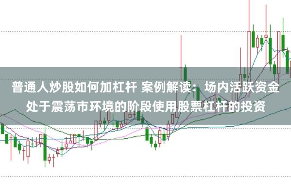 普通人炒股如何加杠杆 案例解读：场内活跃资金处于震荡市环境的阶段使用股票杠杆的投资