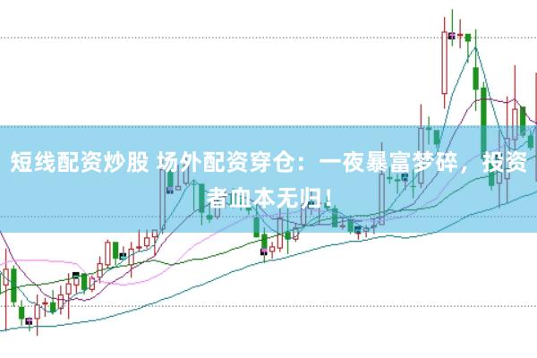 短线配资炒股 场外配资穿仓：一夜暴富梦碎，投资者血本无归！