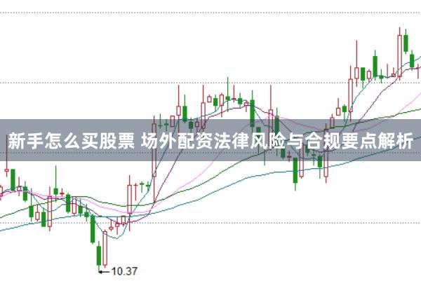 新手怎么买股票 场外配资法律风险与合规要点解析