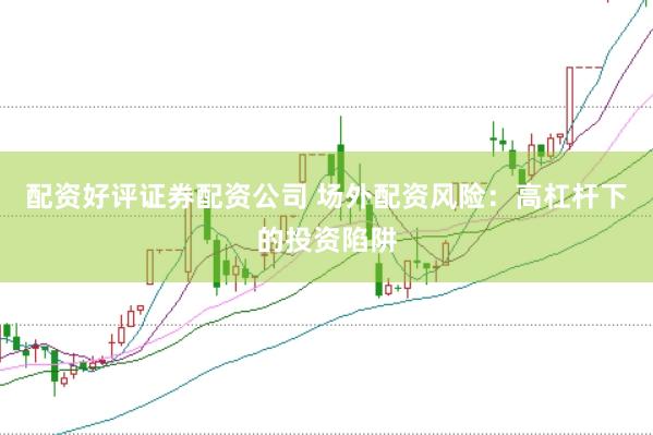 配资好评证券配资公司 场外配资风险：高杠杆下的投资陷阱