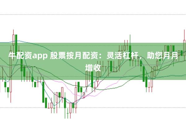 牛配资app 股票按月配资：灵活杠杆，助您月月增收