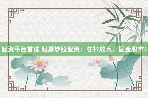 配资平台首选 股票炒股配资：杠杆放大，掘金股市！