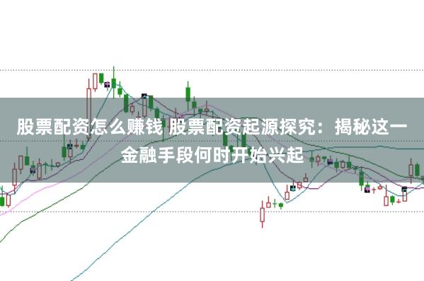 股票配资怎么赚钱 股票配资起源探究：揭秘这一金融手段何时开始兴起