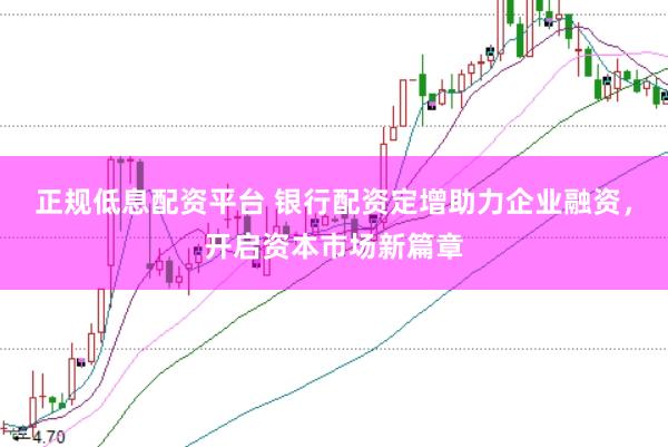 正规低息配资平台 银行配资定增助力企业融资，开启资本市场新篇章