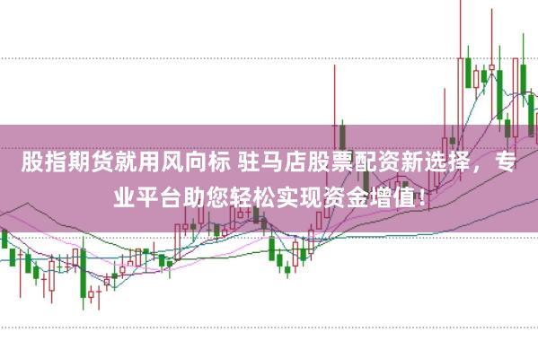 股指期货就用风向标 驻马店股票配资新选择，专业平台助您轻松实现资金增值！