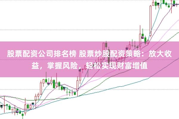 股票配资公司排名榜 股票炒股配资策略：放大收益，掌握风险，轻松实现财富增值