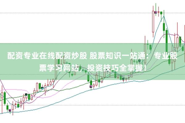 配资专业在线配资炒股 股票知识一站通：专业股票学习网站，投资技巧全掌握！