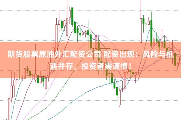 期货股票原油外汇配资公司 配资出现：风险与机遇并存，投资者需谨慎！