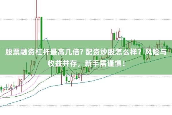 股票融资杠杆最高几倍? 配资炒股怎么样？风险与收益并存，新手需谨慎！