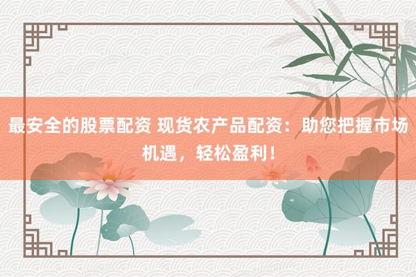 最安全的股票配资 现货农产品配资：助您把握市场机遇，轻松盈利！