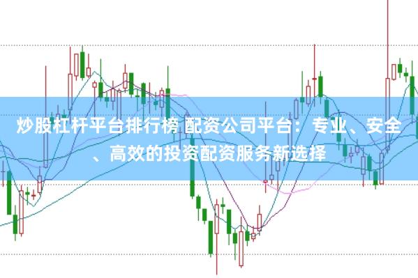 炒股杠杆平台排行榜 配资公司平台：专业、安全、高效的投资配资服务新选择