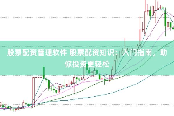 股票配资管理软件 股票配资知识：入门指南，助你投资更轻松