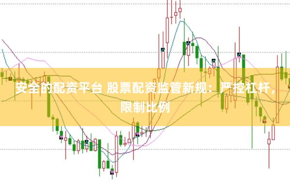 安全的配资平台 股票配资监管新规：严控杠杆，限制比例