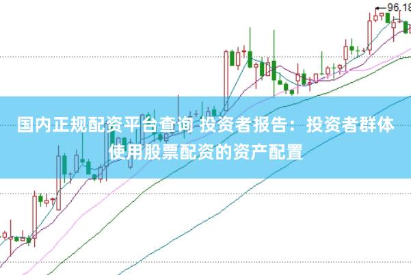 国内正规配资平台查询 投资者报告：投资者群体使用股票配资的资产配置