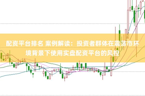 配资平台排名 案例解读：投资者群体在震荡市环境背景下使用实盘配资平台的风控