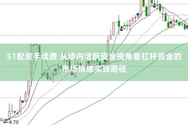51配资手续费 从场内活跃资金视角看杠杆资金的市场情绪实践路径