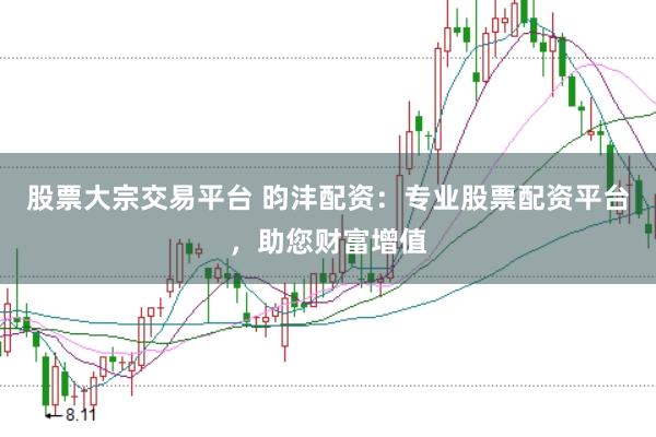 股票大宗交易平台 昀沣配资：专业股票配资平台，助您财富增值
