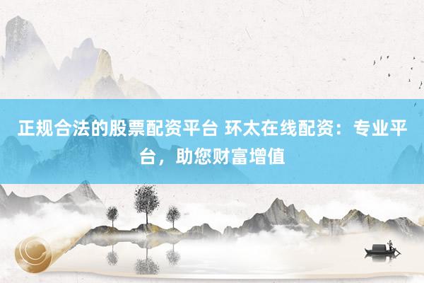 正规合法的股票配资平台 环太在线配资：专业平台，助您财富增值