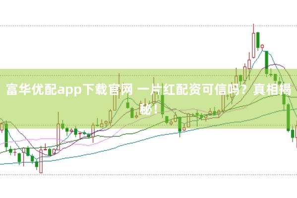 富华优配app下载官网 一片红配资可信吗?真相揭秘!