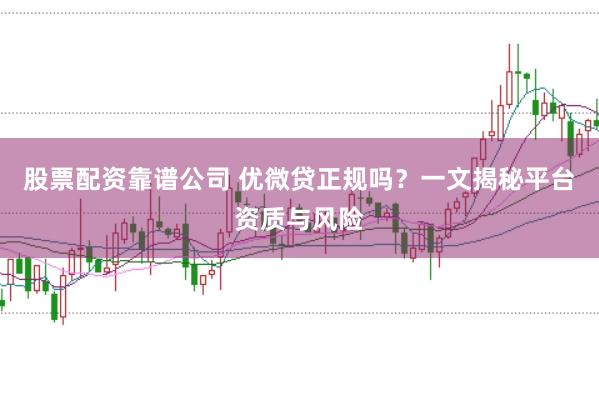 股票配资靠谱公司 优微贷正规吗?一文揭秘平台资质与风险