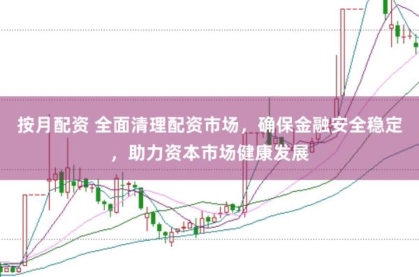 按月配资 全面清理配资市场,确保金融安全稳定,助力资本市场健康发展