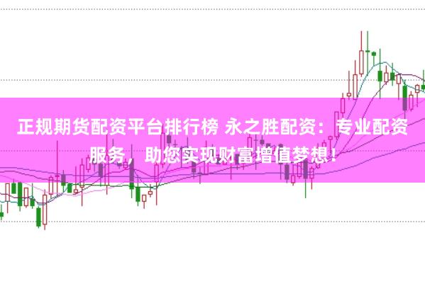 正规期货配资平台排行榜 永之胜配资:专业配资服务,助您实现财富增值梦想!