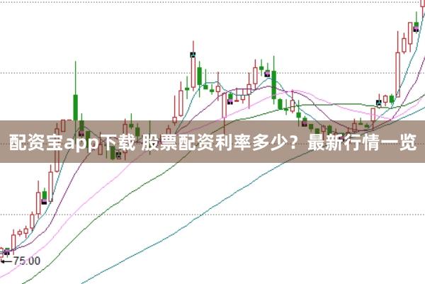 配资宝app下载 股票配资利率多少?最新行情一览