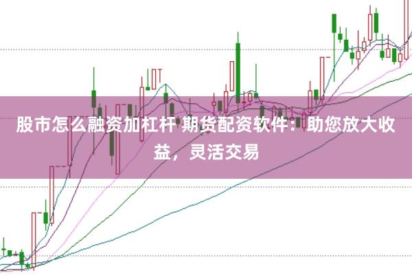 股市怎么融资加杠杆 期货配资软件：助您放大收益，灵活交易