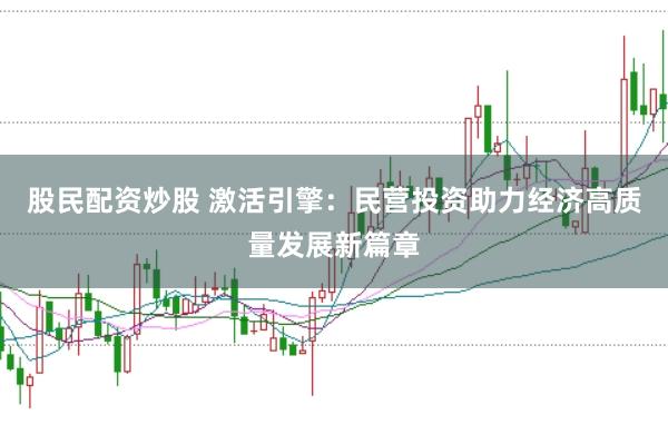 股民配资炒股 激活引擎：民营投资助力经济高质量发展新篇章