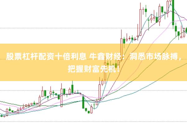 股票杠杆配资十倍利息 牛鑫财经：洞悉市场脉搏，把握财富先机！
