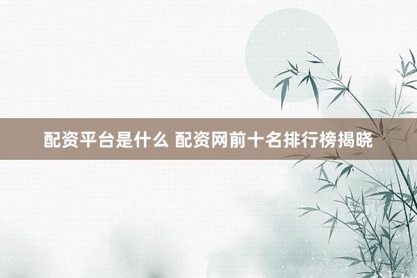 配资平台是什么 配资网前十名排行榜揭晓