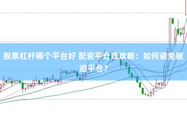 股票杠杆哪个平台好 配资平仓线攻略：如何避免被迫平仓？