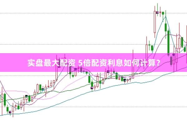 实盘最大配资 5倍配资利息如何计算？