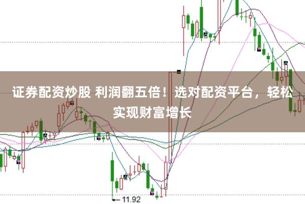 证券配资炒股 利润翻五倍！选对配资平台，轻松实现财富增长